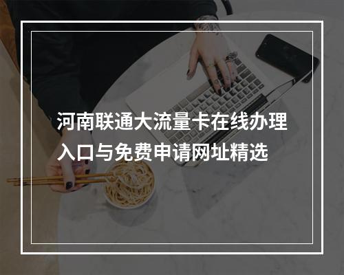 河南联通大流量卡在线办理入口与免费申请网址精选