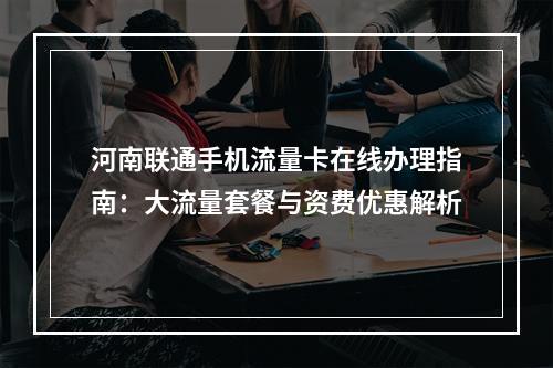 河南联通手机流量卡在线办理指南：大流量套餐与资费优惠解析