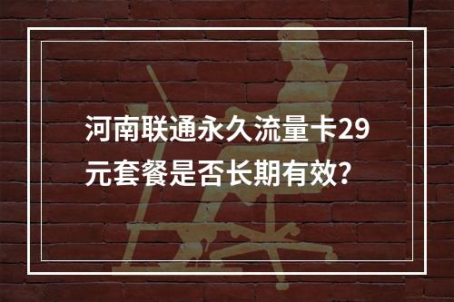 河南联通永久流量卡29元套餐是否长期有效？