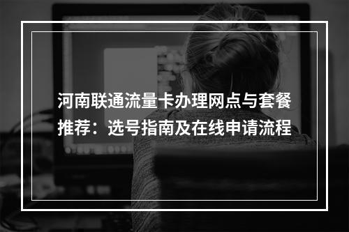 河南联通流量卡办理网点与套餐推荐：选号指南及在线申请流程
