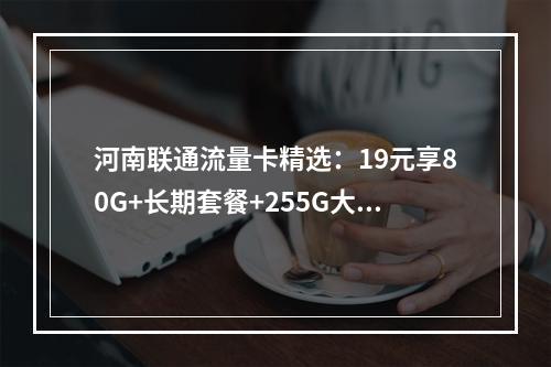 河南联通流量卡精选：19元享80G+长期套餐+255G大流量