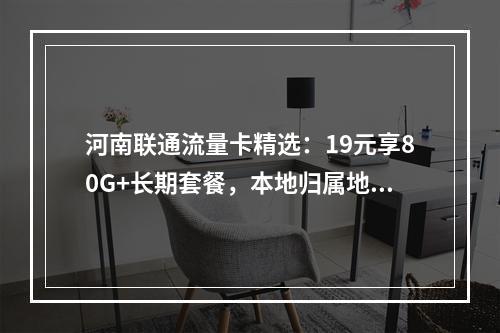 河南联通流量卡精选：19元享80G+长期套餐，本地归属地可选