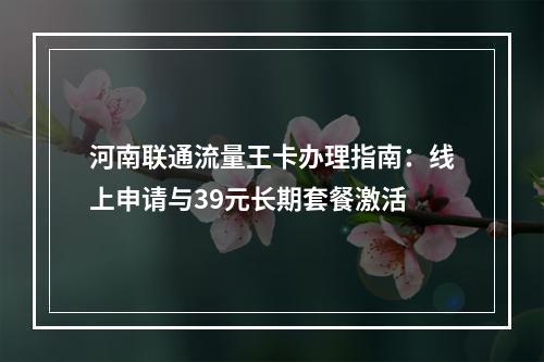 河南联通流量王卡办理指南：线上申请与39元长期套餐激活