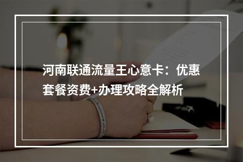 河南联通流量王心意卡：优惠套餐资费+办理攻略全解析