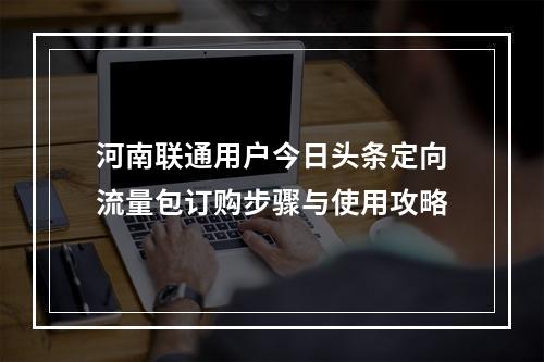 河南联通用户今日头条定向流量包订购步骤与使用攻略