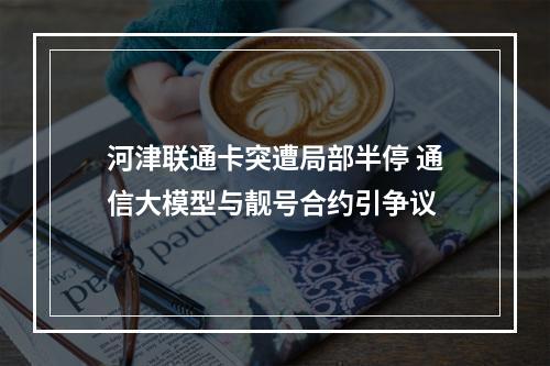 河津联通卡突遭局部半停 通信大模型与靓号合约引争议
