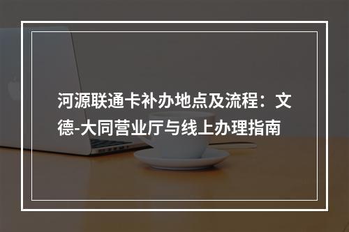 河源联通卡补办地点及流程：文德-大同营业厅与线上办理指南
