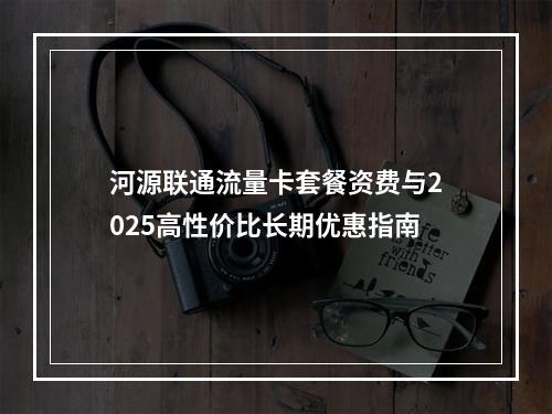 河源联通流量卡套餐资费与2025高性价比长期优惠指南