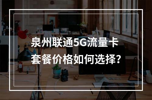 泉州联通5G流量卡套餐价格如何选择？