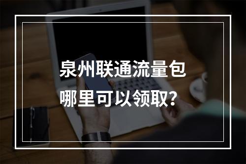 泉州联通流量包哪里可以领取？
