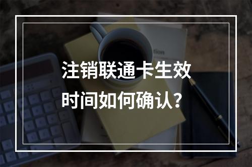 注销联通卡生效时间如何确认？