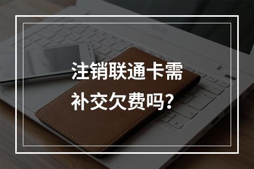 注销联通卡需补交欠费吗？