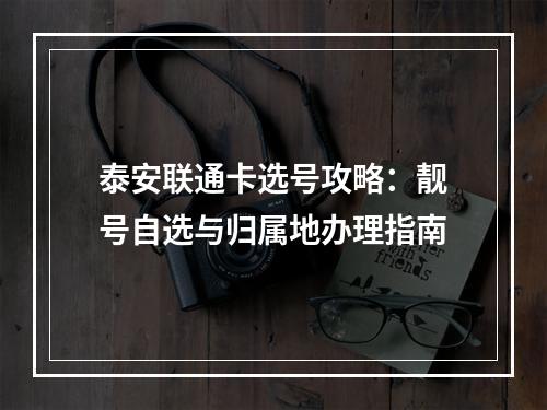 泰安联通卡选号攻略：靓号自选与归属地办理指南