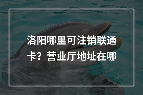 洛阳哪里可注销联通卡？营业厅地址在哪