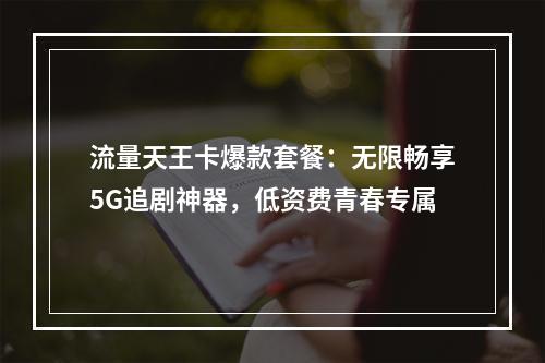 流量天王卡爆款套餐：无限畅享5G追剧神器，低资费青春专属