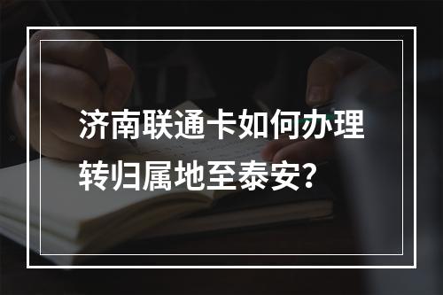 济南联通卡如何办理转归属地至泰安？