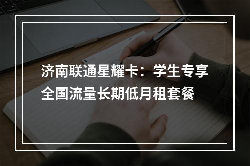 济南联通星耀卡：学生专享全国流量长期低月租套餐