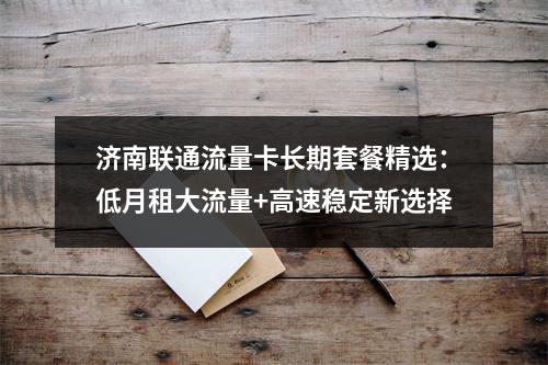 济南联通流量卡长期套餐精选：低月租大流量+高速稳定新选择