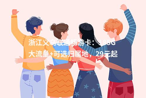 浙江义乌联通畅游卡：185G大流量+可选归属地，29元起