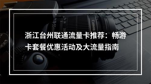 浙江台州联通流量卡推荐：畅游卡套餐优惠活动及大流量指南
