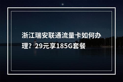 浙江瑞安联通流量卡如何办理？29元享185G套餐
