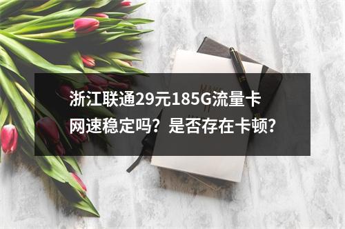 浙江联通29元185G流量卡网速稳定吗？是否存在卡顿？