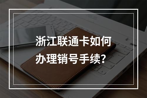 浙江联通卡如何办理销号手续？