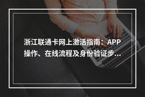 浙江联通卡网上激活指南：APP操作、在线流程及身份验证步骤