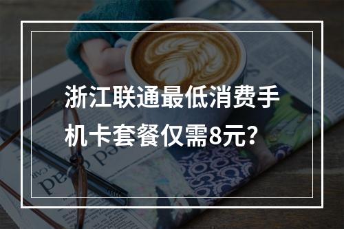浙江联通最低消费手机卡套餐仅需8元？