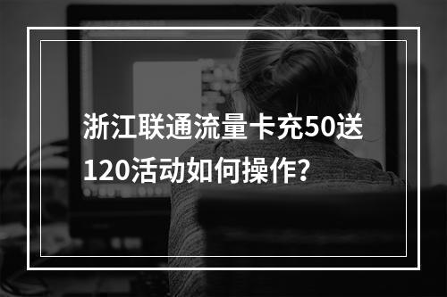 浙江联通流量卡充50送120活动如何操作？