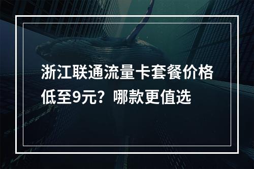 浙江联通流量卡套餐价格低至9元？哪款更值选