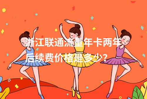 浙江联通流量年卡两年后续费价格是多少？