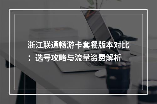 浙江联通畅游卡套餐版本对比：选号攻略与流量资费解析