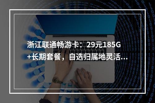 浙江联通畅游卡：29元185G+长期套餐，自选归属地灵活办理