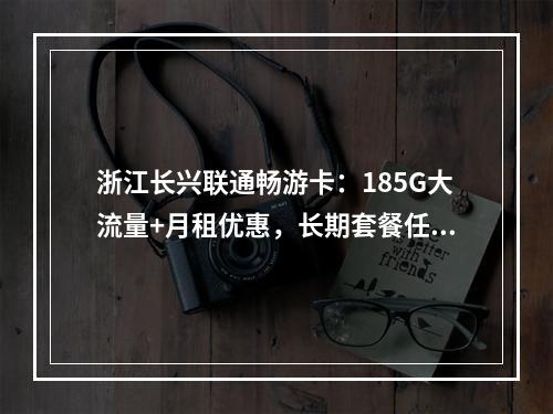 浙江长兴联通畅游卡：185G大流量+月租优惠，长期套餐任选