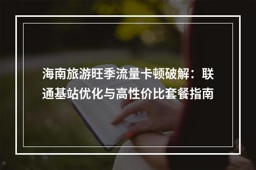 海南旅游旺季流量卡顿破解：联通基站优化与高性价比套餐指南