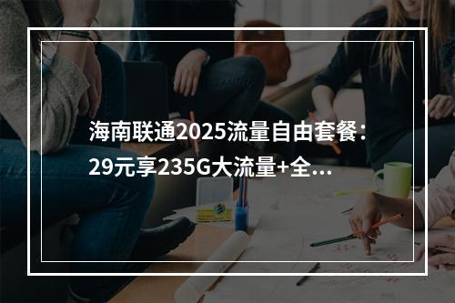 海南联通2025流量自由套餐：29元享235G大流量+全国通话