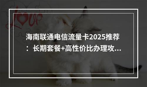 海南联通电信流量卡2025推荐：长期套餐+高性价比办理攻略