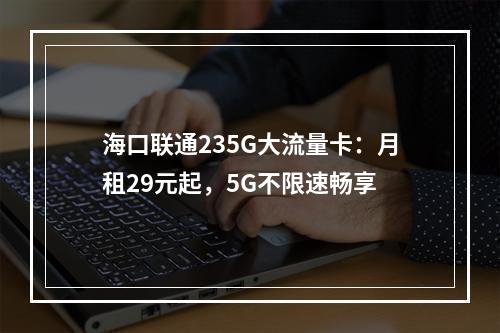 海口联通235G大流量卡：月租29元起，5G不限速畅享