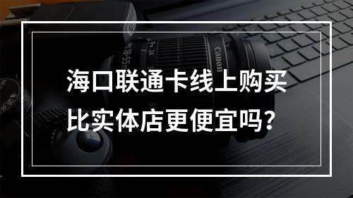 海口联通卡线上购买比实体店更便宜吗？