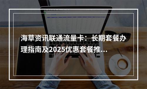 海草资讯联通流量卡：长期套餐办理指南及2025优惠套餐推荐