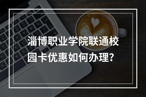 淄博职业学院联通校园卡优惠如何办理？