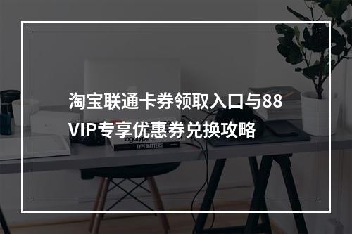 淘宝联通卡券领取入口与88VIP专享优惠券兑换攻略