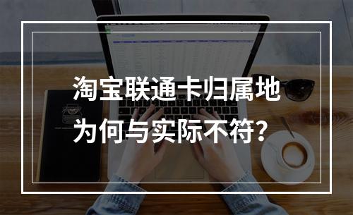 淘宝联通卡归属地为何与实际不符？