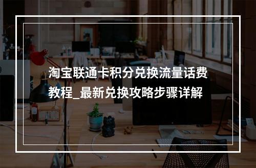 淘宝联通卡积分兑换流量话费教程_最新兑换攻略步骤详解