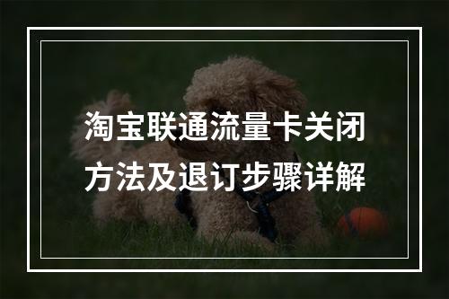 淘宝联通流量卡关闭方法及退订步骤详解