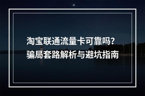 淘宝联通流量卡可靠吗？骗局套路解析与避坑指南