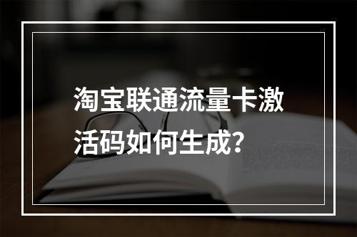 淘宝联通流量卡激活码如何生成？