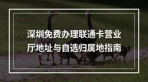 深圳免费办理联通卡营业厅地址与自选归属地指南