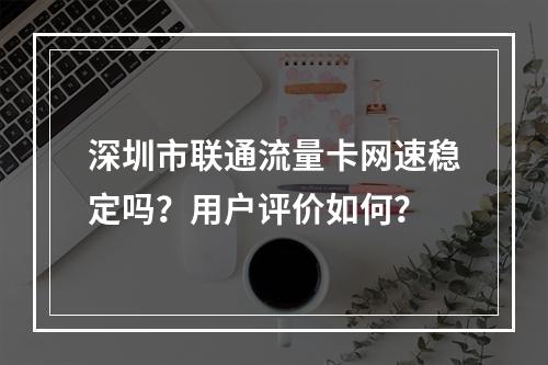 深圳市联通流量卡网速稳定吗？用户评价如何？